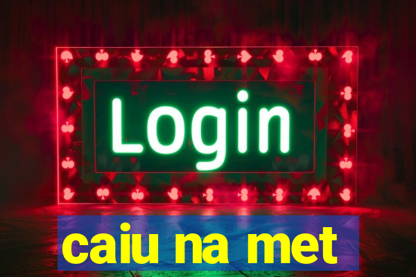 caiu na met